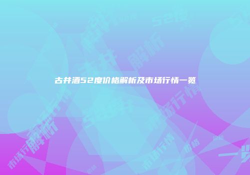古井酒52度价格解析及市场行情一览