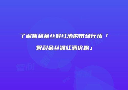了解智利金丝猴红酒的市场行情「智利金丝猴红酒价格」