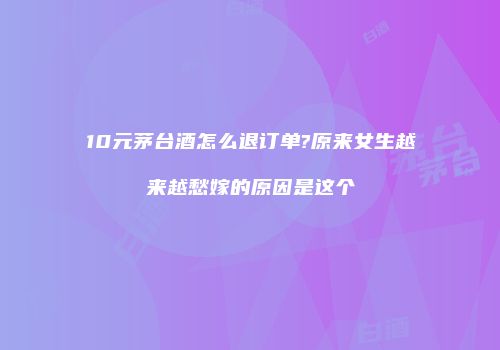 10元茅台酒怎么退订单?原来女生越来越愁嫁的原因是这个