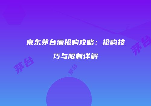 京东茅台酒抢购攻略：抢购技巧与限制详解