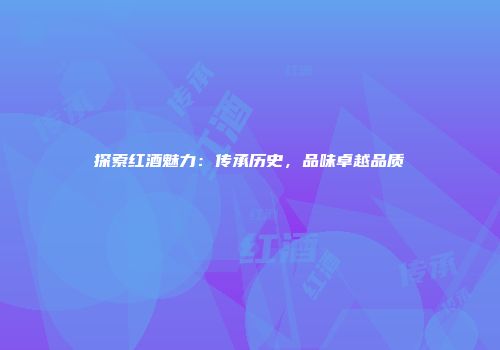探索红酒魅力：传承历史，品味卓越品质