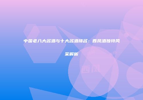 中国老八大名酒与十大名酒排名：西凤酒独特风采解析