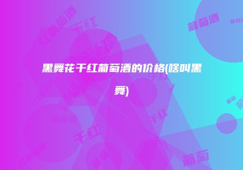黑舞花干红葡萄酒的价格(啥叫黑舞)