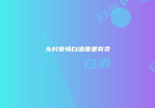 乡村爱情白酒哪里有卖