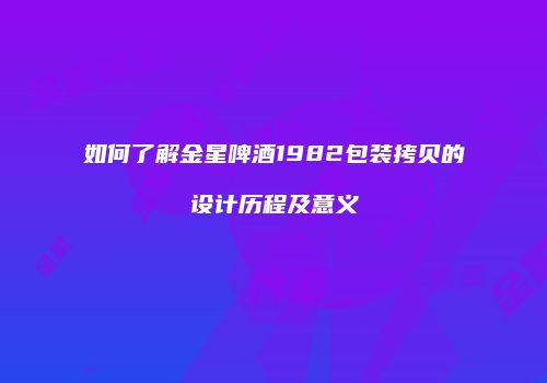 如何了解金星啤酒1982包装拷贝的设计历程及意义