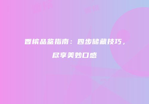 香槟品鉴指南：四步储藏技巧，尽享美妙口感