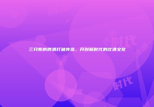 三只熊的啤酒打破传统，开创新时代的饮酒文化