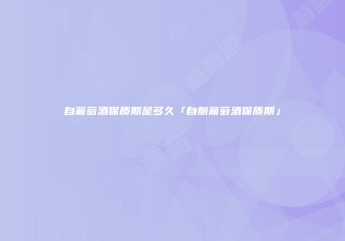 自葡萄酒保质期是多久「自酿葡萄酒保质期」