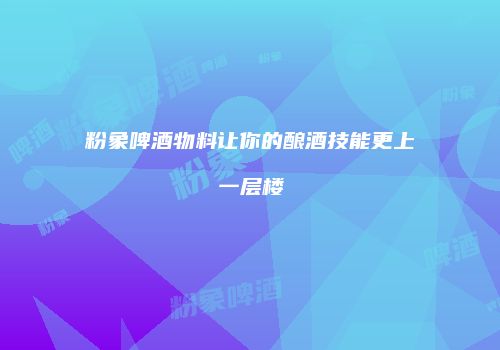 粉象啤酒物料让你的酿酒技能更上一层楼