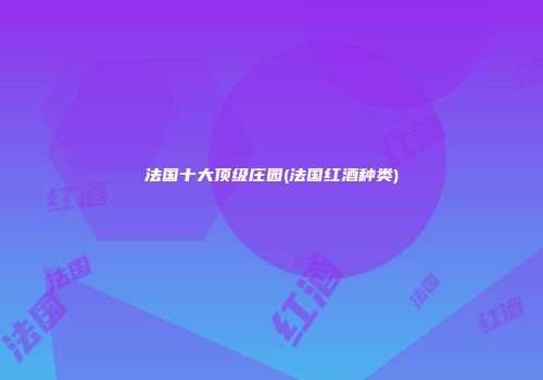 法国十大顶级庄园(法国红酒种类)
