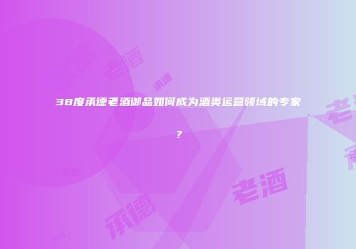 38度承德老酒御品如何成为酒类运营领域的专家？