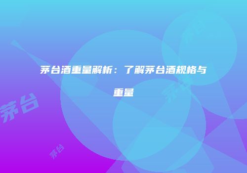 茅台酒重量解析：了解茅台酒规格与重量