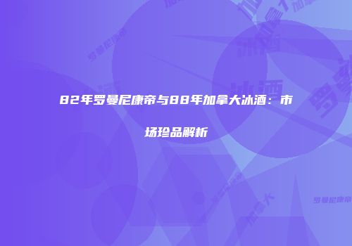 82年罗曼尼康帝与88年加拿大冰酒：市场珍品解析