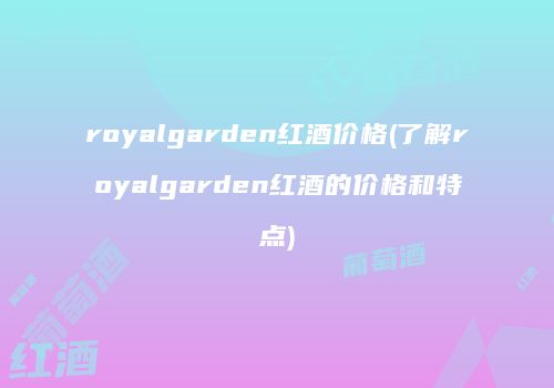 royalgarden红酒价格(了解royalgarden红酒的价格和特点)