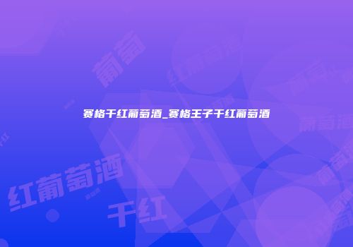 赛格干红葡萄酒_赛格王子干红葡萄酒