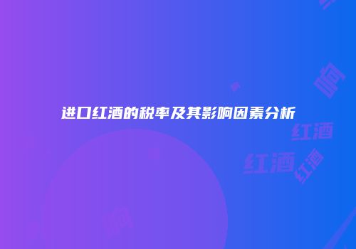 进口红酒的税率及其影响因素分析