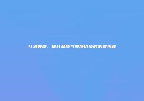 红酒去糖：提升品质与健康价值的必要步骤