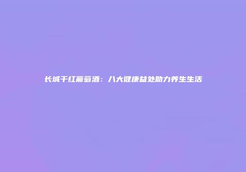 长城干红葡萄酒：八大健康益处助力养生生活