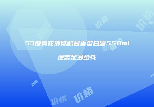 53度青花郎陈酿酱香型白酒558ml通常是多少钱