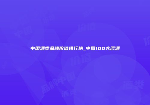 中国酒类品牌价值排行榜_中国100大名酒