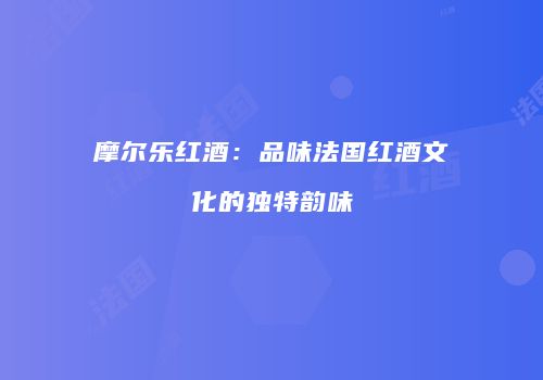 摩尔乐红酒：品味法国红酒文化的独特韵味