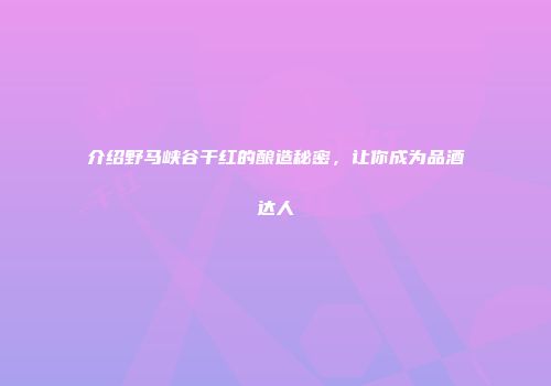 介绍野马峡谷干红的酿造秘密，让你成为品酒达人