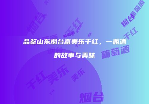 品鉴山东烟台富美乐干红，一瓶酒的故事与美味