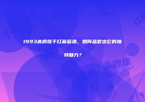 1993赤霞珠干红葡萄酒，如何品尝出它的独特魅力？