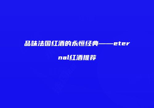 品味法国红酒的永恒经典——eternal红酒推荐
