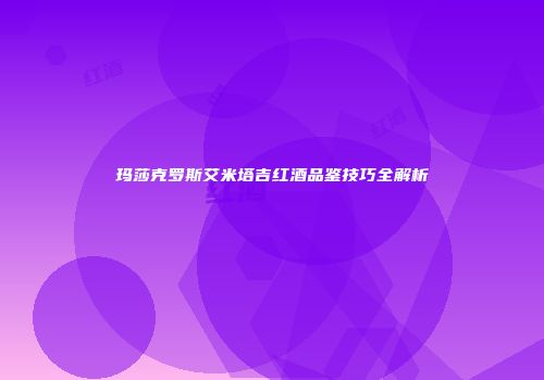 玛莎克罗斯艾米塔吉红酒品鉴技巧全解析