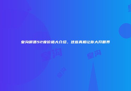 皇沟御酒52度价格大介绍，这些真相让你大开眼界
