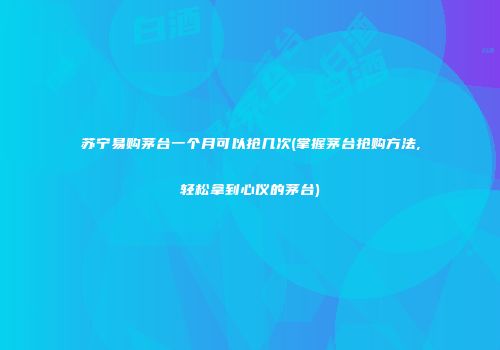 苏宁易购茅台一个月可以抢几次(掌握茅台抢购方法,轻松拿到心仪的茅台)