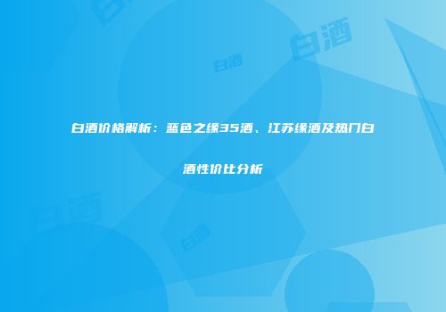 白酒价格解析：蓝色之缘35酒、江苏缘酒及热门白酒性价比分析