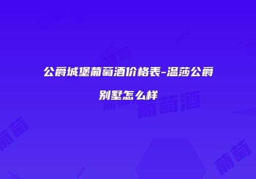 公爵城堡葡萄酒价格表-温莎公爵别墅怎么样