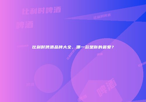 比利时啤酒品牌大全，哪一款是你的最爱？