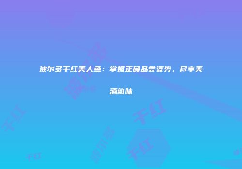 波尔多干红美人鱼：掌握正确品尝姿势，尽享美酒韵味