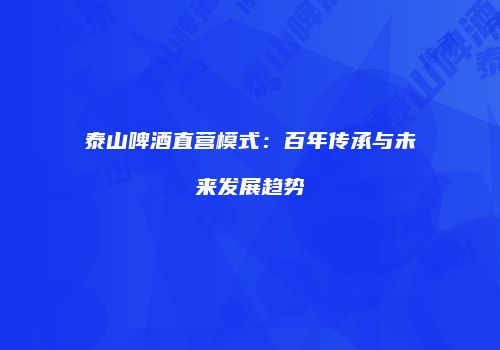 泰山啤酒直营模式：百年传承与未来发展趋势