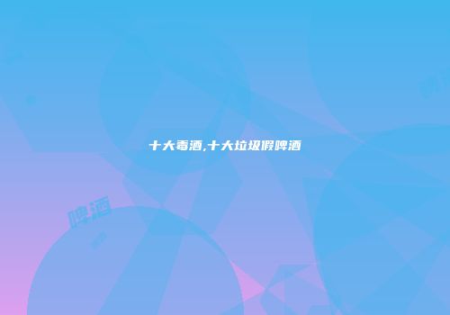 十大毒酒,十大垃圾假啤酒