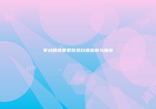 茅台镇清香型散装白酒指南与推荐