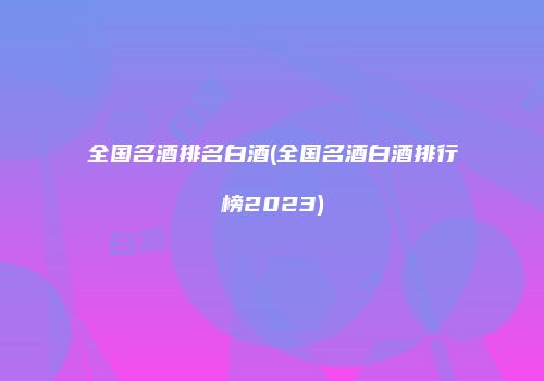 全国名酒排名白酒(全国名酒白酒排行榜2023)