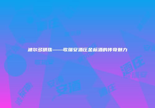 波尔多明珠——歌瑞安酒庄金标酒的传奇魅力