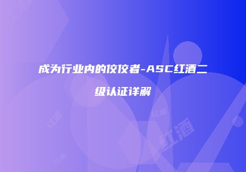 成为行业内的佼佼者-ASC红酒二级认证详解