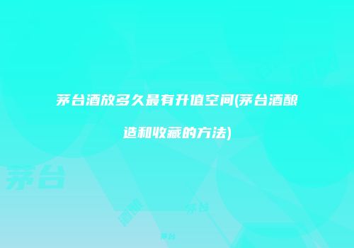 茅台酒放多久最有升值空间(茅台酒酿造和收藏的方法)