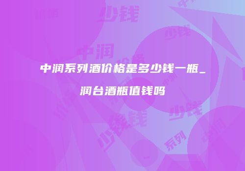 中润系列酒价格是多少钱一瓶_润台酒瓶值钱吗