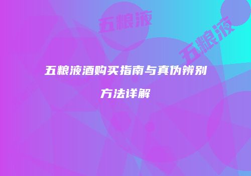 五粮液酒购买指南与真伪辨别方法详解