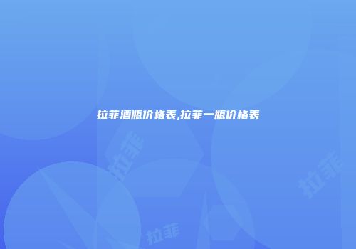 拉菲酒瓶价格表,拉菲一瓶价格表