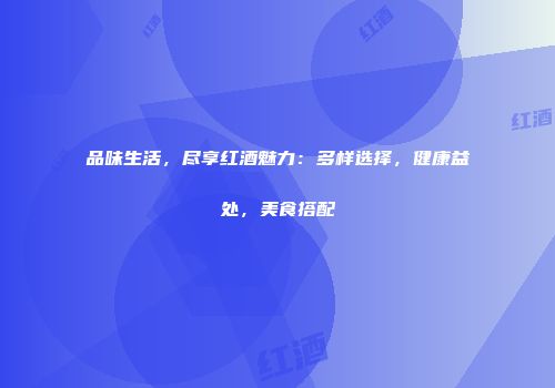 品味生活，尽享红酒魅力：多样选择，健康益处，美食搭配