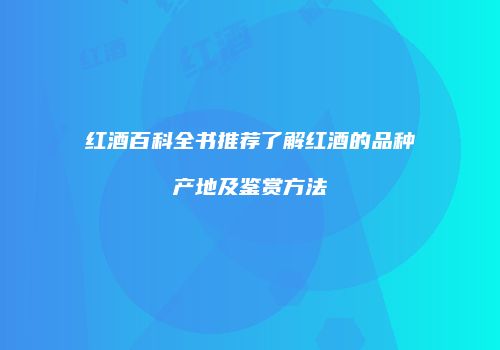 红酒百科全书推荐了解红酒的品种产地及鉴赏方法