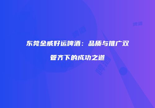 东莞金威好运啤酒：品质与推广双管齐下的成功之道