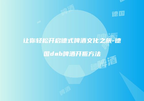 让你轻松开启德式啤酒文化之旅-德国dab啤酒开瓶方法